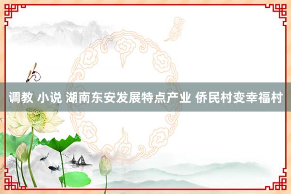 调教 小说 湖南东安发展特点产业 侨民村变幸福村