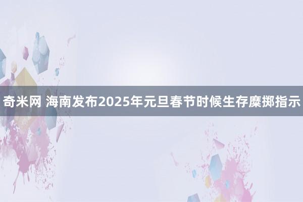 奇米网 海南发布2025年元旦春节时候生存糜掷指示