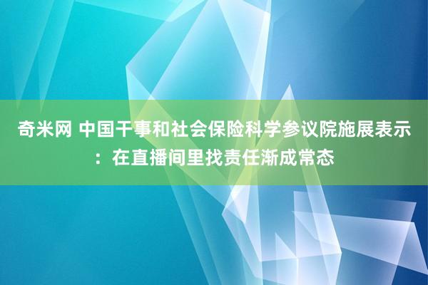 奇米网 中国干事和社会保险科学参议院施展表示：在直播间里找责任渐成常态
