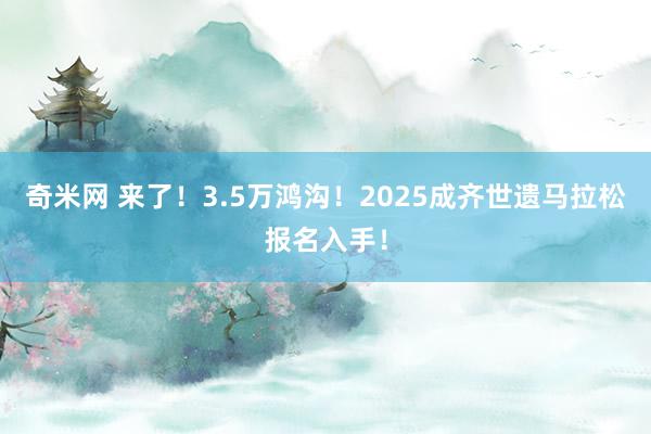 奇米网 来了！3.5万鸿沟！2025成齐世遗马拉松报名入手！