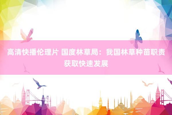 高清快播伦理片 国度林草局：我国林草种苗职责获取快速发展