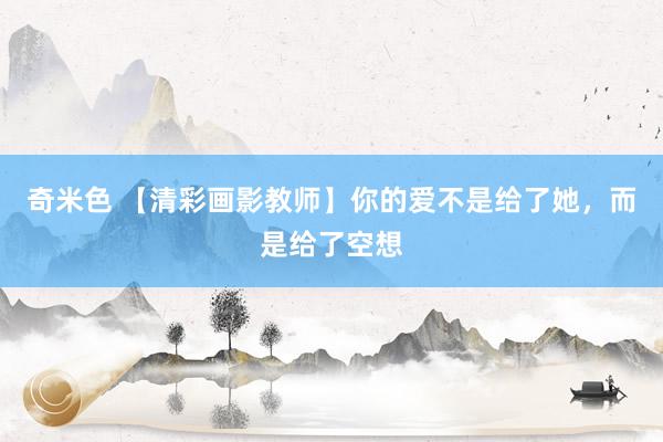 奇米色 【清彩画影教师】你的爱不是给了她，而是给了空想