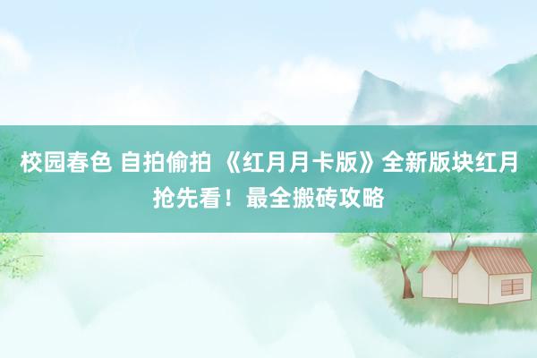 校园春色 自拍偷拍 《红月月卡版》全新版块红月抢先看！最全搬砖攻略
