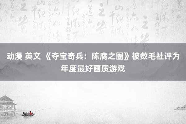 动漫 英文 《夺宝奇兵：陈腐之圈》被数毛社评为年度最好画质游戏