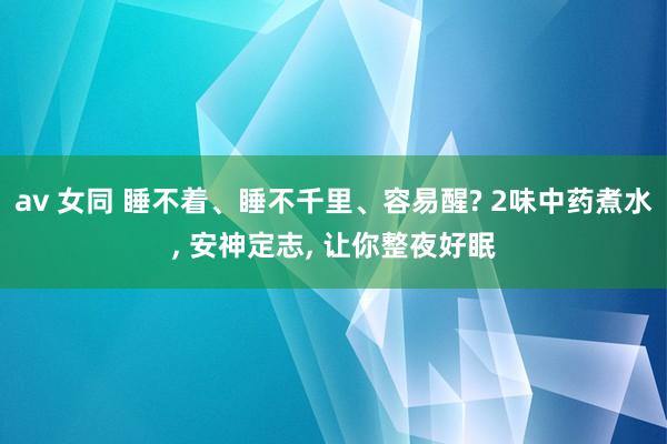 av 女同 睡不着、睡不千里、容易醒? 2味中药煮水, 安神定志, 让你整夜好眠