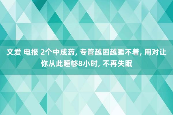 文爱 电报 2个中成药, 专管越困越睡不着, 用对让你从此睡够8小时, 不再失眠