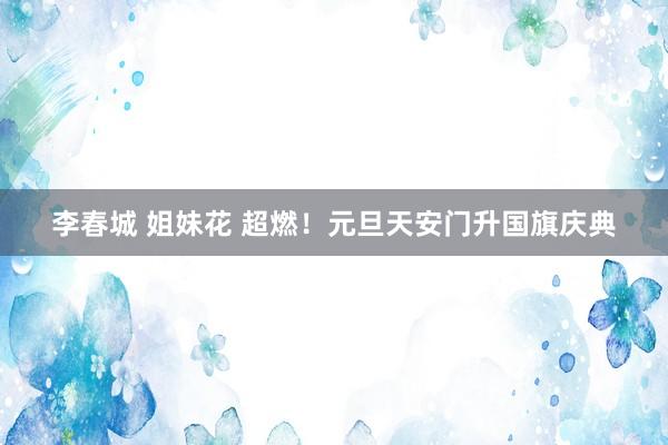 李春城 姐妹花 超燃！元旦天安门升国旗庆典