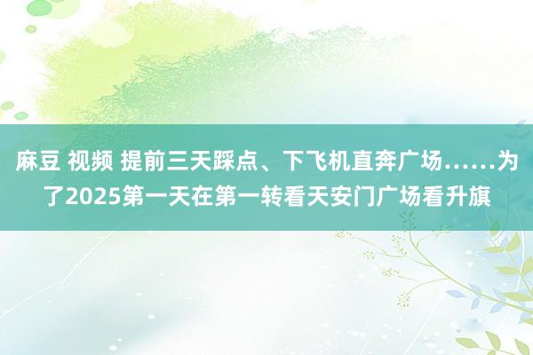 麻豆 视频 提前三天踩点、下飞机直奔广场……为了2025第一天在第一转看天安门广场看升旗