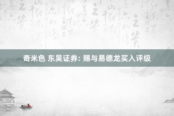 奇米色 东吴证券: 赐与易德龙买入评级