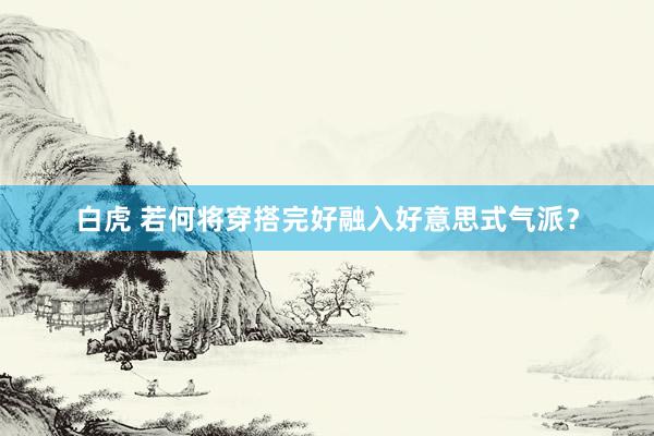 白虎 若何将穿搭完好融入好意思式气派？