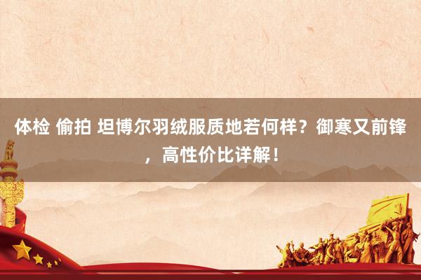 体检 偷拍 坦博尔羽绒服质地若何样？御寒又前锋，高性价比详解！