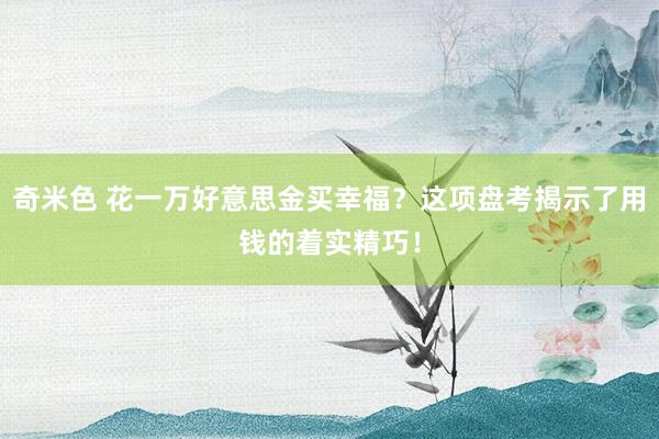 奇米色 花一万好意思金买幸福？这项盘考揭示了用钱的着实精巧！