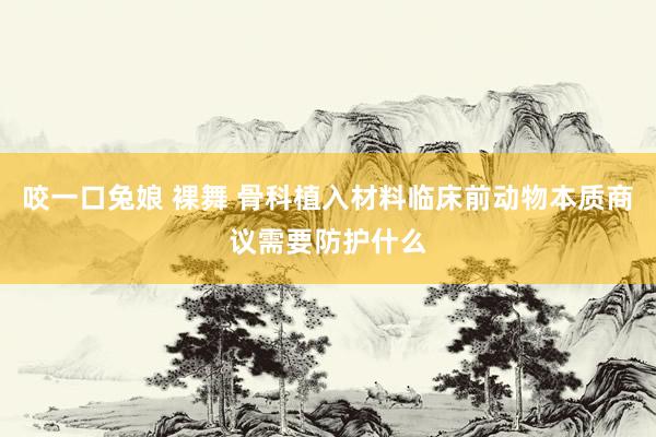 咬一口兔娘 裸舞 骨科植入材料临床前动物本质商议需要防护什么