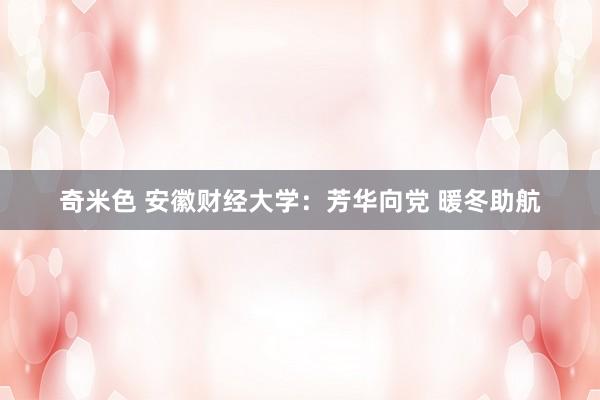 奇米色 安徽财经大学：芳华向党 暖冬助航