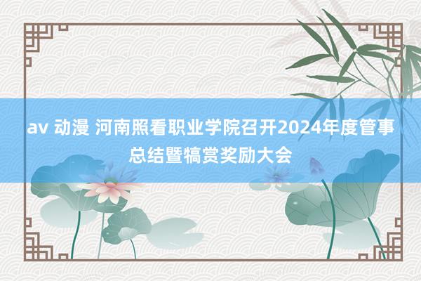 av 动漫 河南照看职业学院召开2024年度管事总结暨犒赏奖励大会