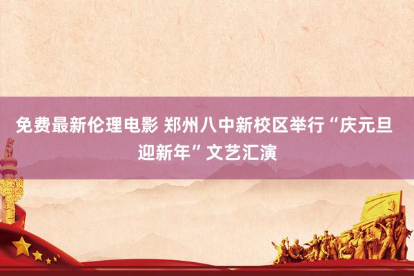 免费最新伦理电影 郑州八中新校区举行“庆元旦 迎新年”文艺汇演