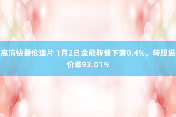 高清快播伦理片 1月2日金能转债下落0.4%，转股溢价率93.01%