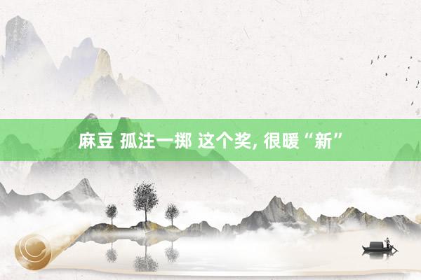 麻豆 孤注一掷 这个奖, 很暖“新”