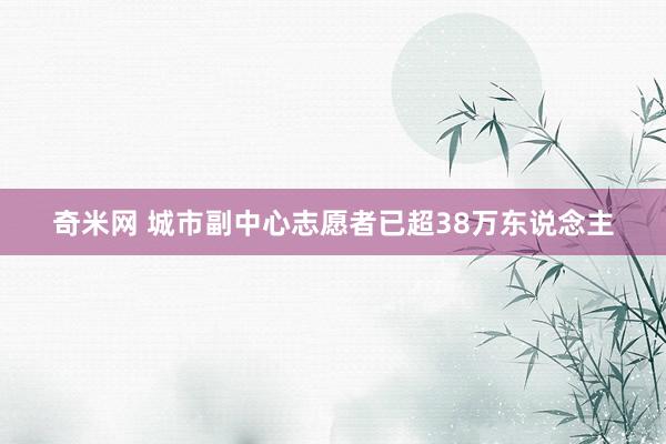 奇米网 城市副中心志愿者已超38万东说念主
