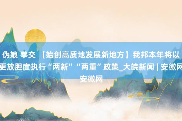 伪娘 拳交 【始创高质地发展新地方】我邦本年将以更放胆度执行“两新”“两重”政策_大皖新闻 | 安徽网