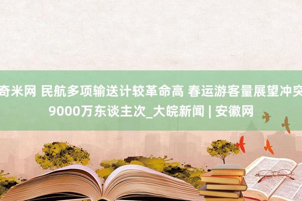 奇米网 民航多项输送计较革命高 春运游客量展望冲突9000万东谈主次_大皖新闻 | 安徽网