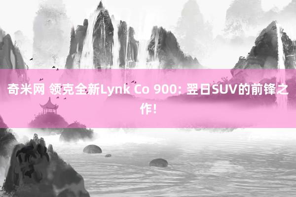 奇米网 领克全新Lynk Co 900: 翌日SUV的前锋之作!