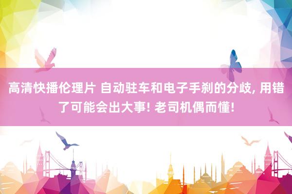 高清快播伦理片 自动驻车和电子手刹的分歧, 用错了可能会出大事! 老司机偶而懂!
