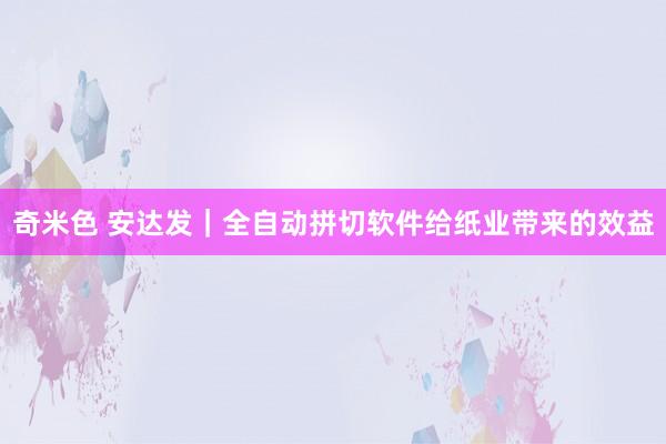 奇米色 安达发｜全自动拼切软件给纸业带来的效益