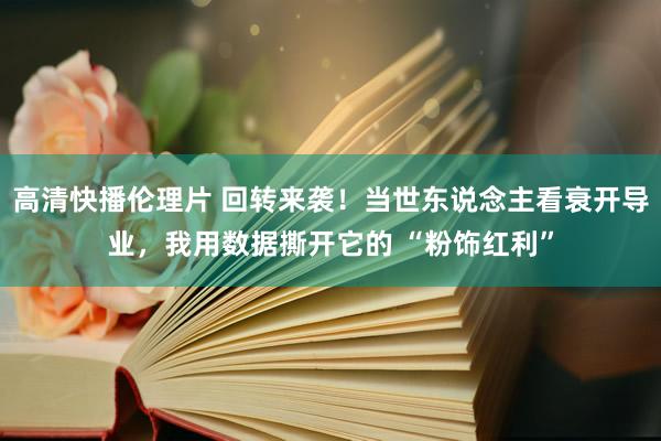 高清快播伦理片 回转来袭！当世东说念主看衰开导业，我用数据撕开它的 “粉饰红利”