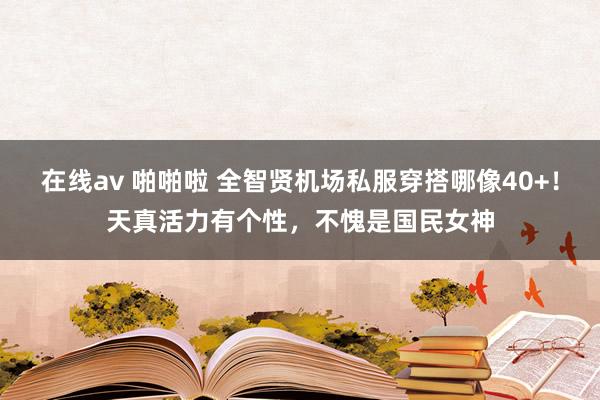 在线av 啪啪啦 全智贤机场私服穿搭哪像40+！天真活力有个性，不愧是国民女神