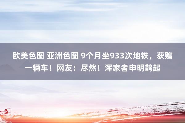 欧美色图 亚洲色图 9个月坐933次地铁，获赠一辆车！网友：尽然！浑家者申明鹊起