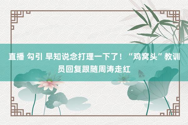 直播 勾引 早知说念打理一下了！“鸡窝头”教训员回复跟随周涛走红