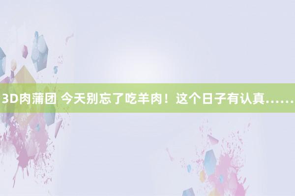 3D肉蒲团 今天别忘了吃羊肉！这个日子有认真……