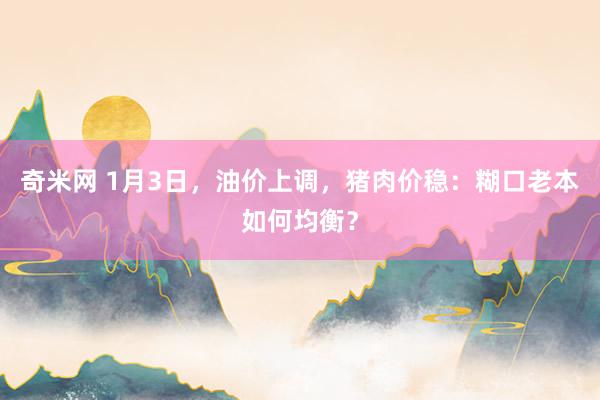 奇米网 1月3日，油价上调，猪肉价稳：糊口老本如何均衡？