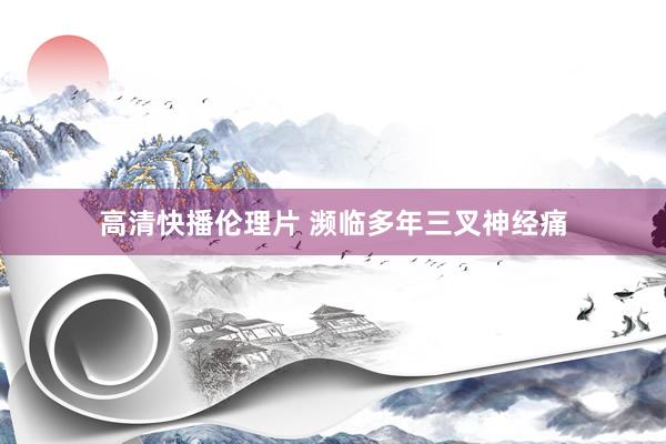 高清快播伦理片 濒临多年三叉神经痛