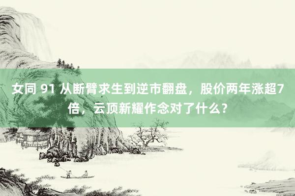 女同 91 从断臂求生到逆市翻盘，股价两年涨超7倍，云顶新耀作念对了什么？