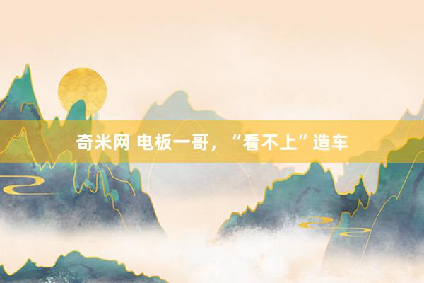奇米网 电板一哥，“看不上”造车
