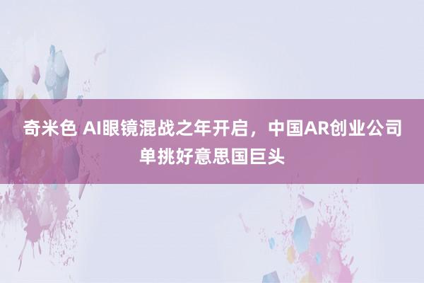 奇米色 AI眼镜混战之年开启，中国AR创业公司单挑好意思国巨头