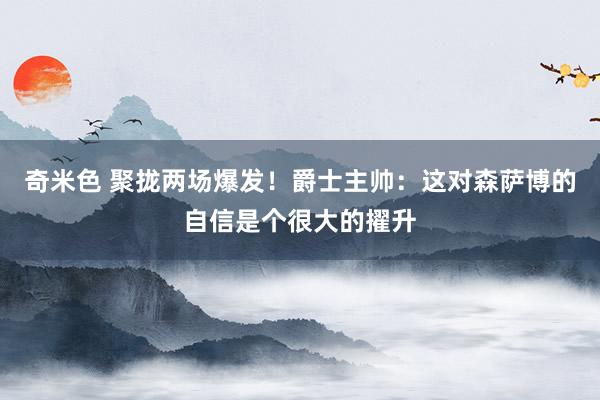 奇米色 聚拢两场爆发！爵士主帅：这对森萨博的自信是个很大的擢升