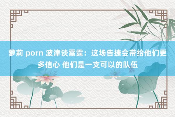萝莉 porn 波津谈雷霆：这场告捷会带给他们更多信心 他们是一支可以的队伍
