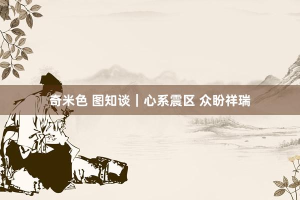 奇米色 图知谈｜心系震区 众盼祥瑞