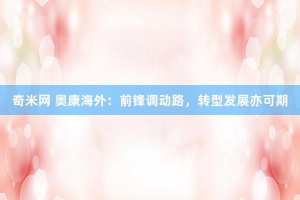 奇米网 奥康海外：前锋调动路，转型发展亦可期