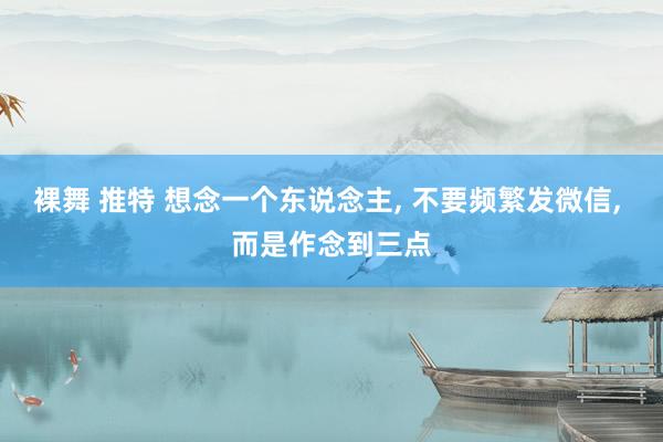 裸舞 推特 想念一个东说念主, 不要频繁发微信, 而是作念到三点