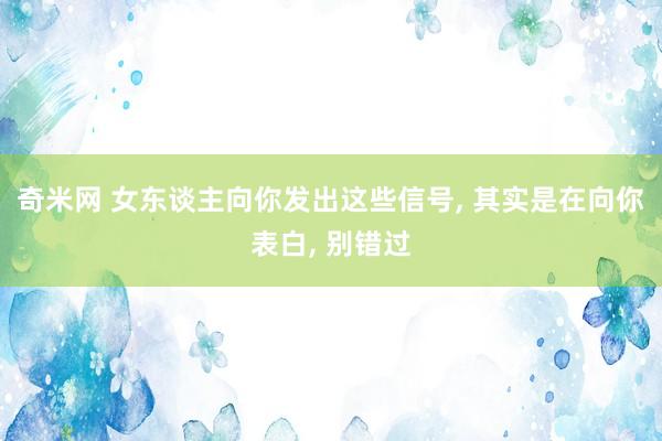 奇米网 女东谈主向你发出这些信号, 其实是在向你表白, 别错过