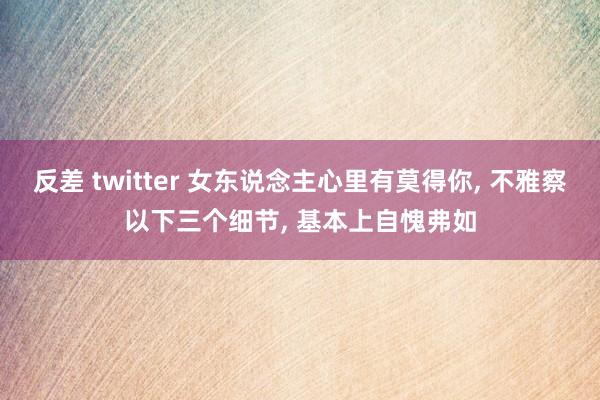 反差 twitter 女东说念主心里有莫得你, 不雅察以下三个细节, 基本上自愧弗如