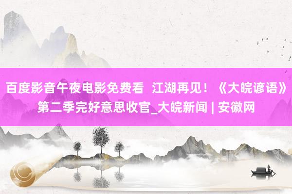 百度影音午夜电影免费看  江湖再见！《大皖谚语》第二季完好意思收官_大皖新闻 | 安徽网