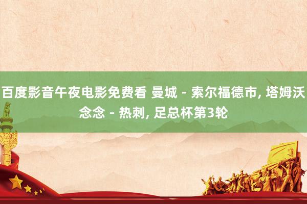 百度影音午夜电影免费看 曼城 - 索尔福德市, 塔姆沃念念 - 热刺, 足总杯第3轮