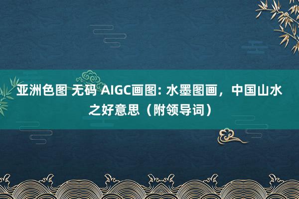 亚洲色图 无码 AIGC画图: 水墨图画，中国山水之好意思（附领导词）