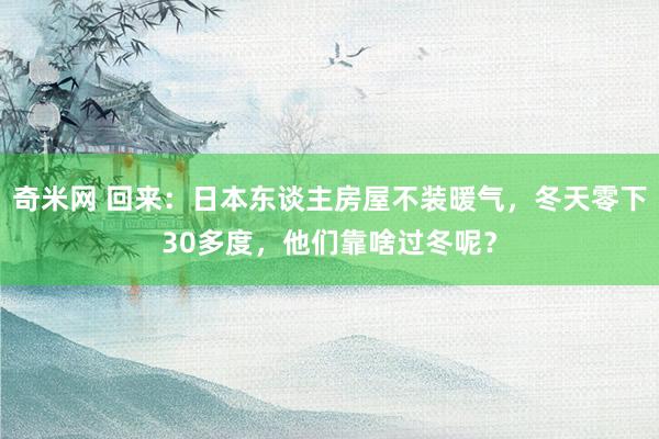 奇米网 回来：日本东谈主房屋不装暖气，冬天零下30多度，他们靠啥过冬呢？