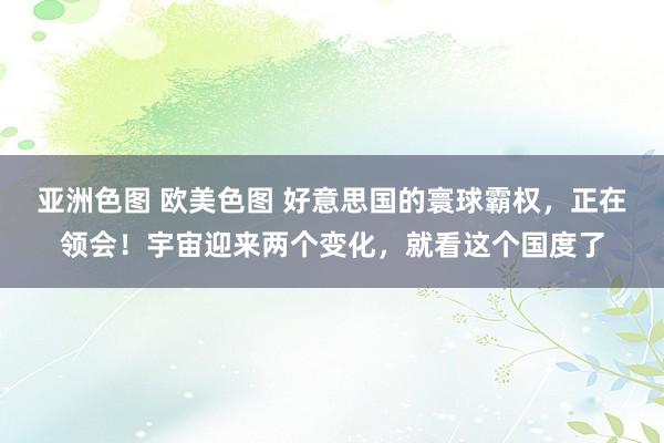 亚洲色图 欧美色图 好意思国的寰球霸权，正在领会！宇宙迎来两个变化，就看这个国度了
